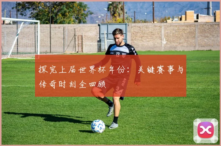 探究上届世界杯年份：关键赛事与传奇时刻全回顾
