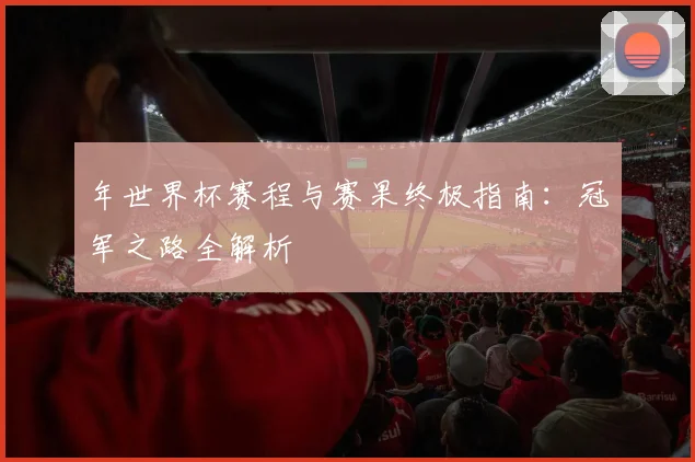 年世界杯赛程与赛果终极指南：冠军之路全解析