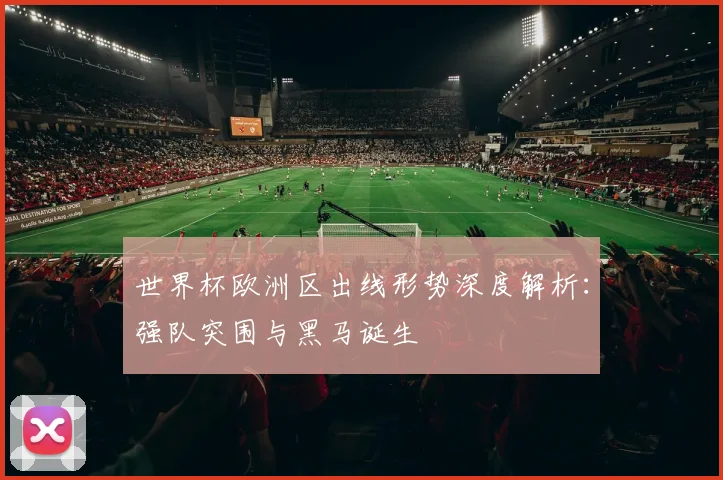 世界杯欧洲区出线形势深度解析：强队突围与黑马诞生