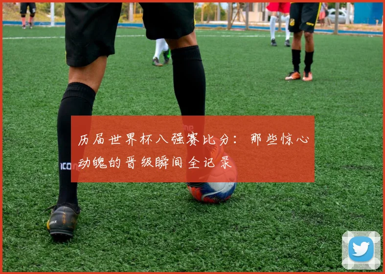 历届世界杯八强赛比分：那些惊心动魄的晋级瞬间全记录