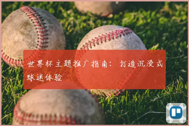 世界杯主题推广指南:打造沉浸式球迷体验