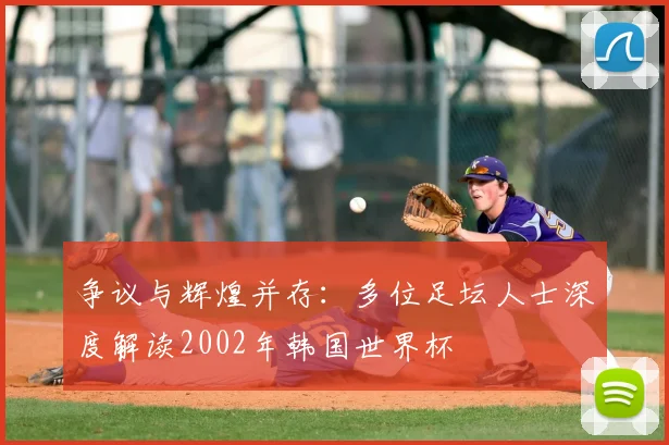 争议与辉煌并存：多位足坛人士深度解读2002年韩国世界杯