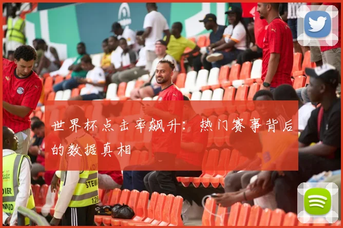 世界杯点击率飙升：热门赛事背后的数据真相