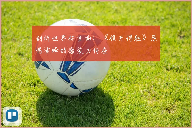 剖析世界杯金曲：《旗开得胜》原唱演绎的感染力何在