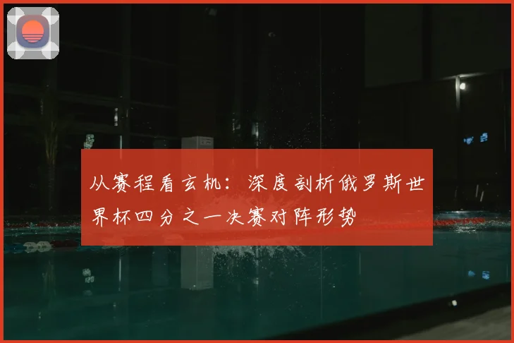 从赛程看玄机：深度剖析俄罗斯世界杯四分之一决赛对阵形势