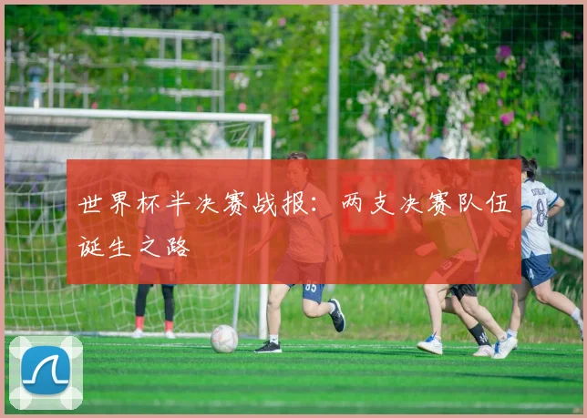 世界杯半决赛战报:两支决赛队伍诞生之路