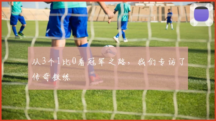 从3个1比0看冠军之路,我们专访了传奇教练