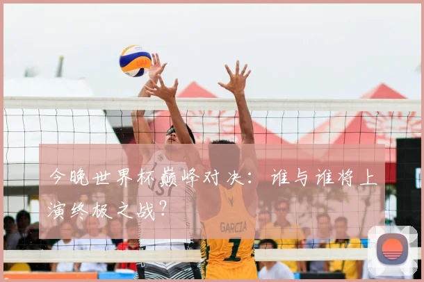 今晚世界杯巅峰对决:谁与谁将上演终极之战?
