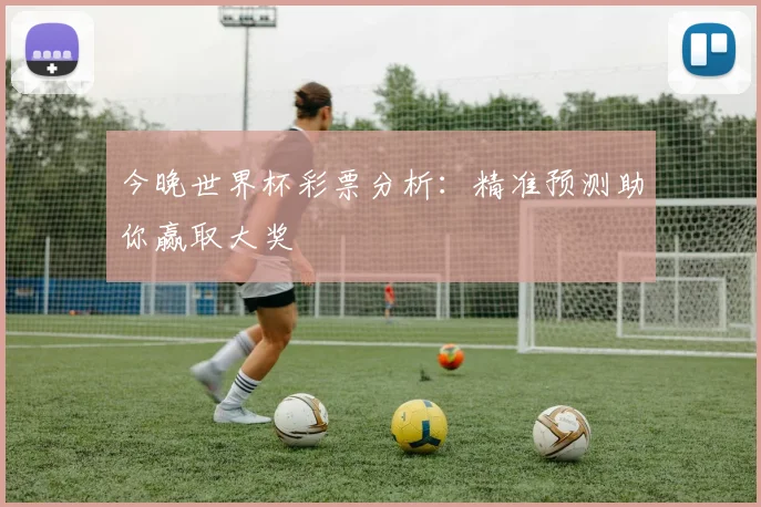 今晚世界杯彩票分析：精准预测助你赢取大奖