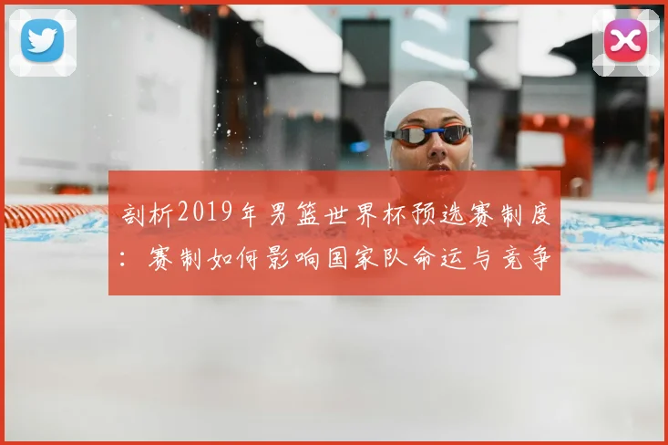 剖析2019年男篮世界杯预选赛制度：赛制如何影响国家队命运与竞争生态