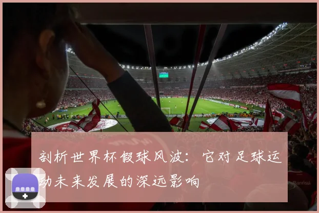 剖析世界杯假球风波：它对足球运动未来发展的深远影响