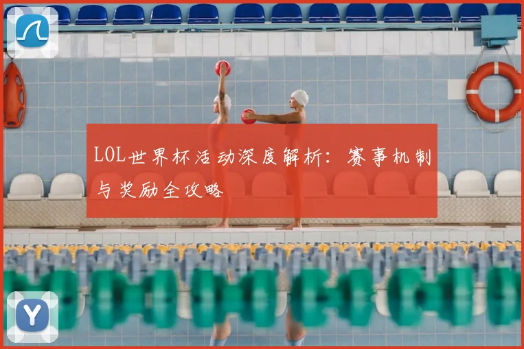 LOL世界杯活动深度解析:赛事机制与奖励全攻略