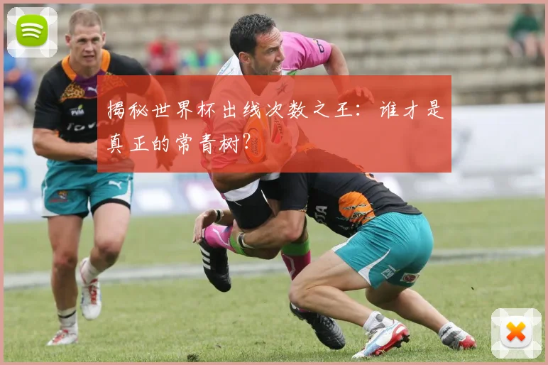 揭秘世界杯出线次数之王：谁才是真正的常青树？