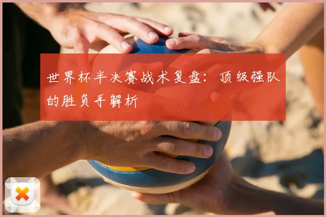 世界杯半决赛战术复盘:顶级强队的胜负手解析
