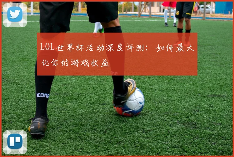 LOL世界杯活动深度评测:如何最大化你的游戏收益