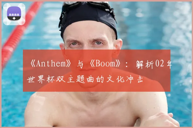 《Anthem》与《Boom》:解析02年世界杯双主题曲的文化冲击