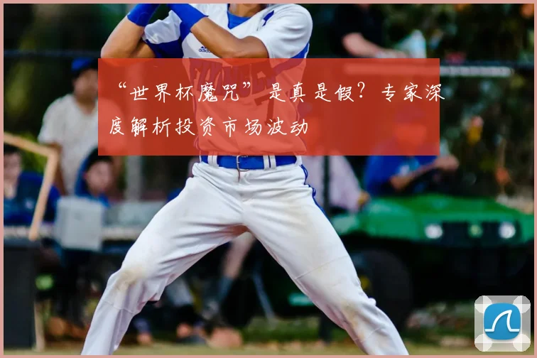 “世界杯魔咒”是真是假?专家深度解析投资市场波动