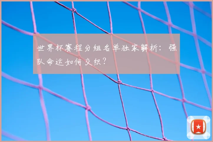 世界杯赛程分组名单独家解析:强队命运如何交织?