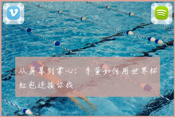 从屏幕到掌心：李董如何用世界杯红包连接你我