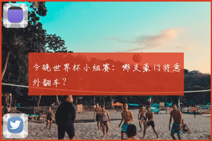 今晚世界杯小组赛:哪支豪门将意外翻车?