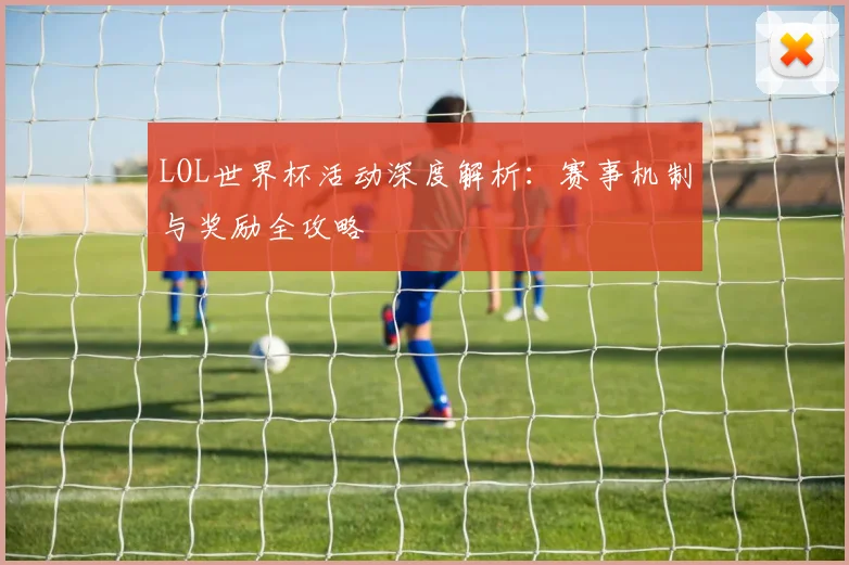 LOL世界杯活动深度解析:赛事机制与奖励全攻略