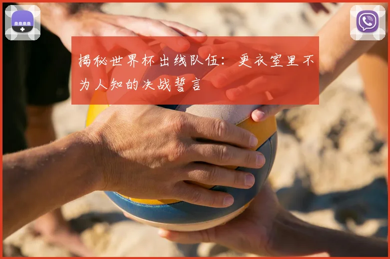 揭秘世界杯出线队伍：更衣室里不为人知的决战誓言