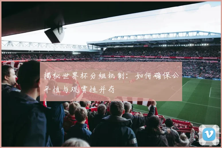 揭秘世界杯分组机制：如何确保公平性与观赏性并存