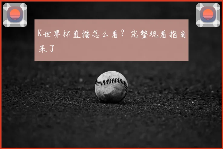 K世界杯直播怎么看？完整观看指南来了
