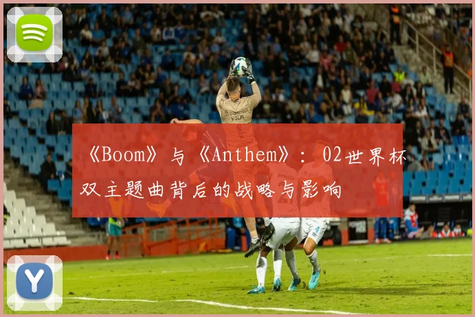 《Boom》与《Anthem》：02世界杯双主题曲背后的战略与影响