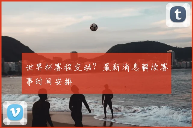 世界杯赛程变动?最新消息解读赛事时间安排