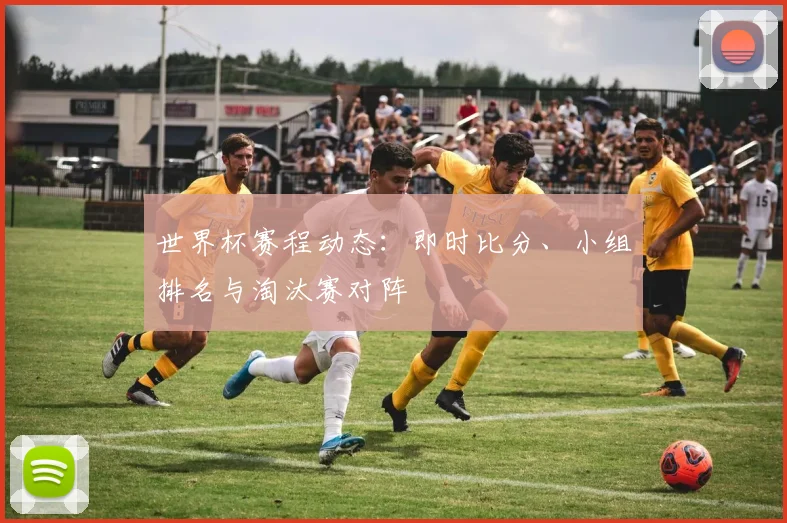 世界杯赛程动态:即时比分、小组排名与淘汰赛对阵