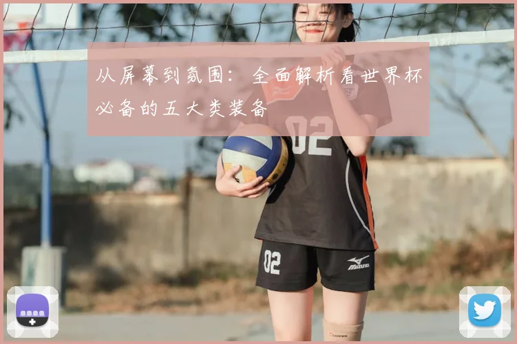 从屏幕到氛围:全面解析看世界杯必备的五大类装备