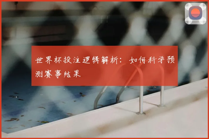 世界杯投注逻辑解析:如何科学预测赛事结果