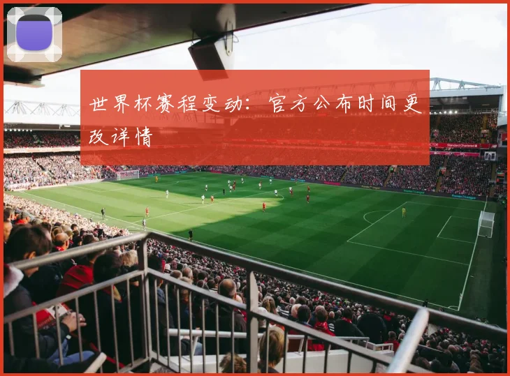 世界杯赛程变动:官方公布时间更改详情