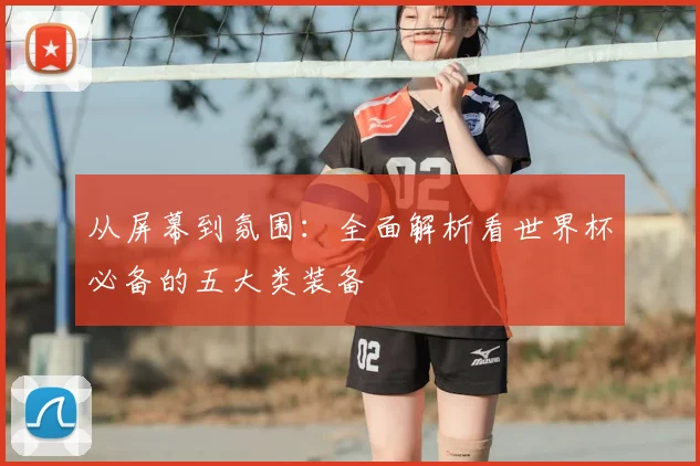 从屏幕到氛围:全面解析看世界杯必备的五大类装备