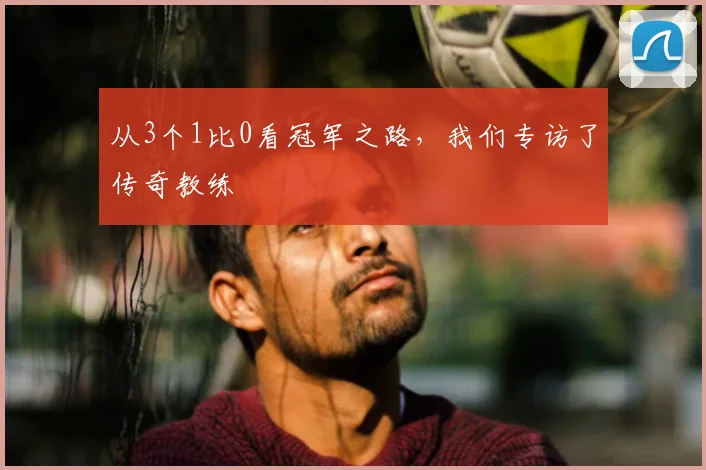 从3个1比0看冠军之路,我们专访了传奇教练