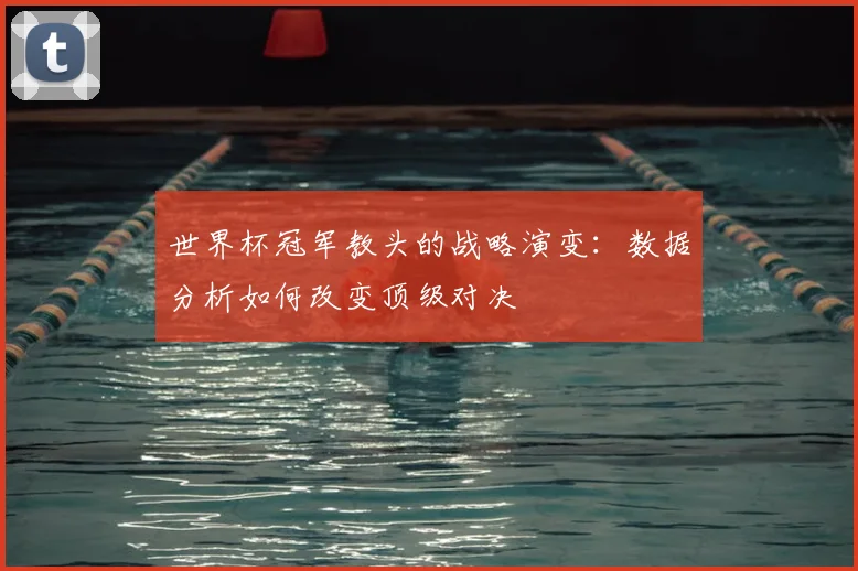 世界杯冠军教头的战略演变:数据分析如何改变顶级对决