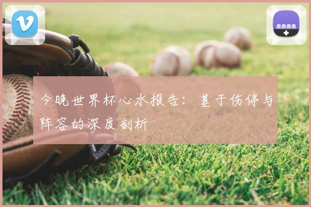 今晚世界杯心水报告：基于伤停与阵容的深度剖析