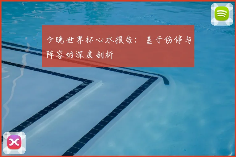 今晚世界杯心水报告:基于伤停与阵容的深度剖析