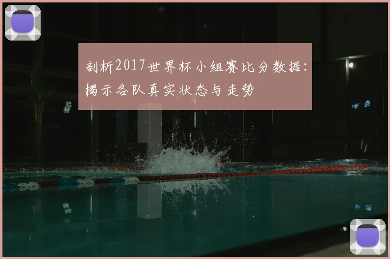 剖析2017世界杯小组赛比分数据：揭示各队真实状态与走势