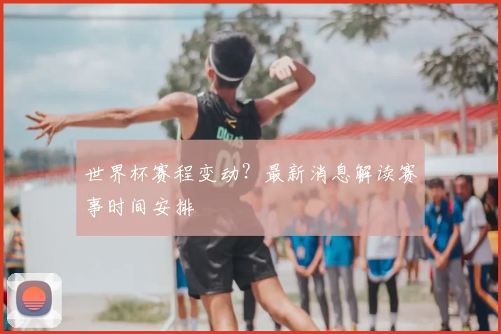 世界杯赛程变动？最新消息解读赛事时间安排
