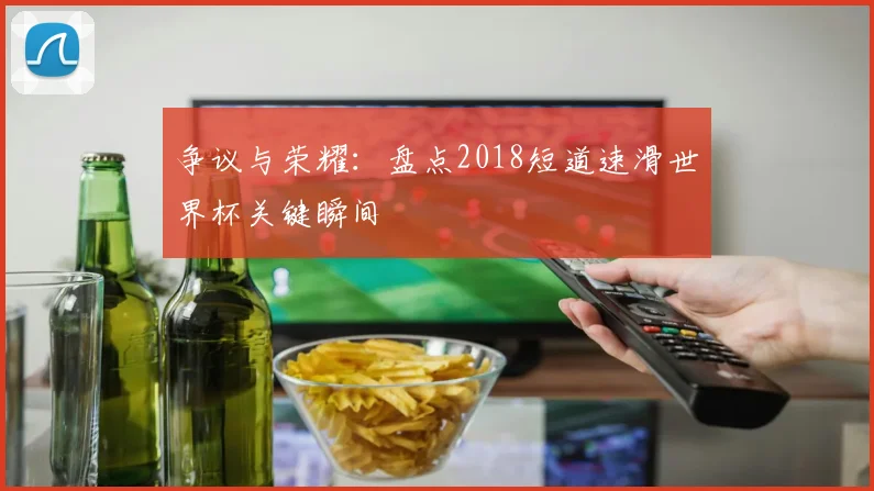 争议与荣耀：盘点2018短道速滑世界杯关键瞬间