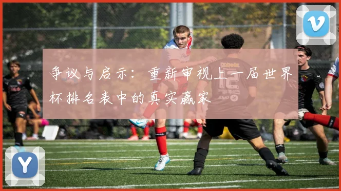 争议与启示：重新审视上一届世界杯排名表中的真实赢家