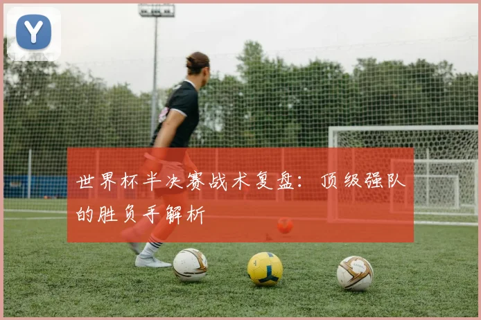 世界杯半决赛战术复盘:顶级强队的胜负手解析