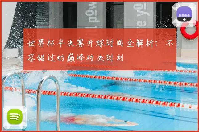世界杯半决赛开球时间全解析：不容错过的巅峰对决时刻