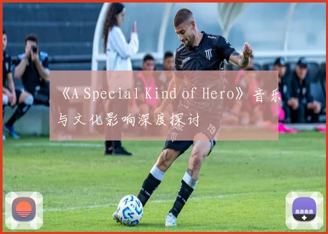 《A Special Kind of Hero》音乐与文化影响深度探讨
