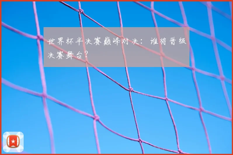 世界杯半决赛巅峰对决:谁将晋级决赛舞台?