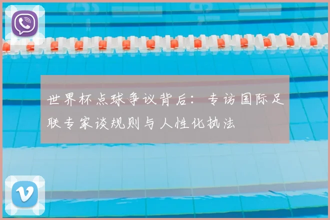 世界杯点球争议背后：专访国际足联专家谈规则与人性化执法