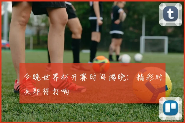 今晚世界杯开赛时间揭晓：精彩对决即将打响