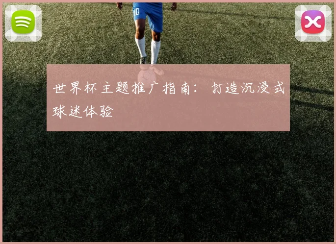 世界杯主题推广指南:打造沉浸式球迷体验